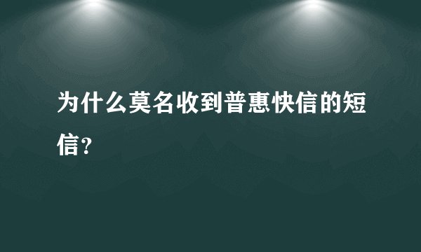 为什么莫名收到普惠快信的短信？