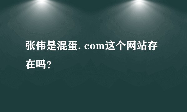 张伟是混蛋. com这个网站存在吗？