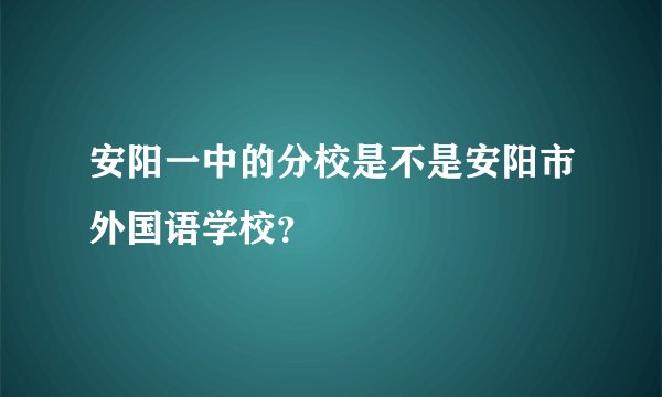 安阳一中的分校是不是安阳市外国语学校？
