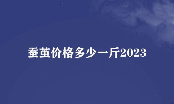 蚕茧价格多少一斤2023