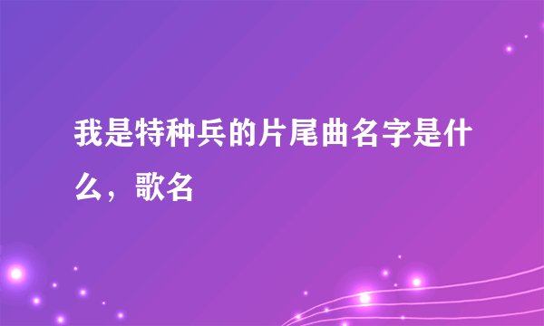我是特种兵的片尾曲名字是什么，歌名