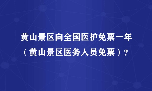 黄山景区向全国医护免票一年（黄山景区医务人员免票）？