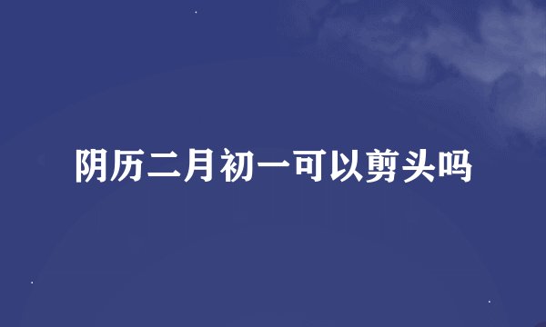 阴历二月初一可以剪头吗