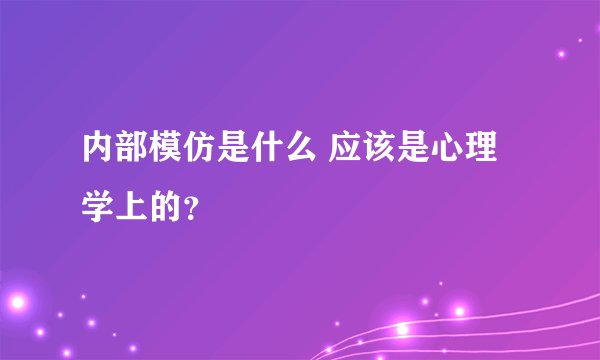 内部模仿是什么 应该是心理学上的？