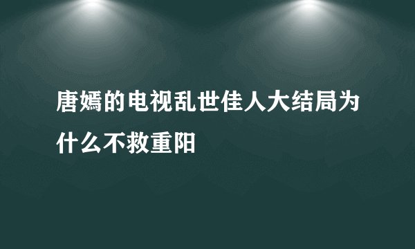 唐嫣的电视乱世佳人大结局为什么不救重阳