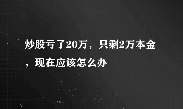 炒股亏了20万，只剩2万本金，现在应该怎么办