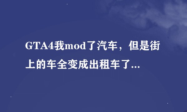 GTA4我mod了汽车，但是街上的车全变成出租车了，这是怎么回事儿？要给我解决措施！！