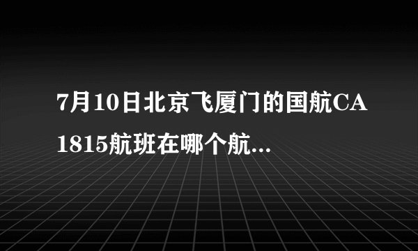 7月10日北京飞厦门的国航CA1815航班在哪个航站楼登机？