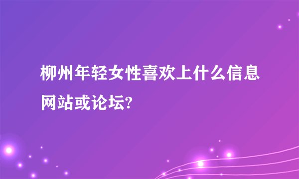 柳州年轻女性喜欢上什么信息网站或论坛?
