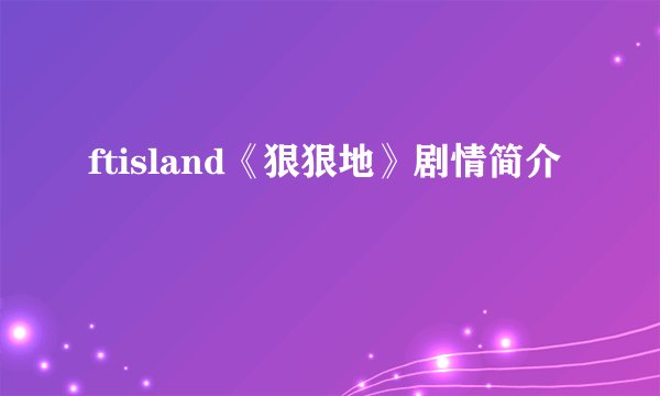 ftisland《狠狠地》剧情简介