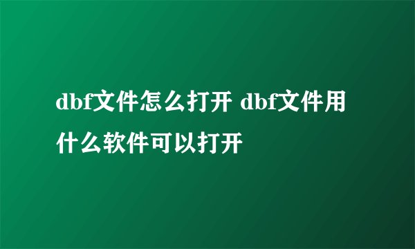 dbf文件怎么打开 dbf文件用什么软件可以打开