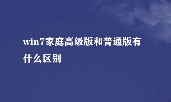 win7家庭高级版和普通版有什么区别