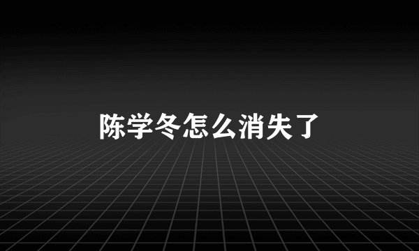 陈学冬怎么消失了
