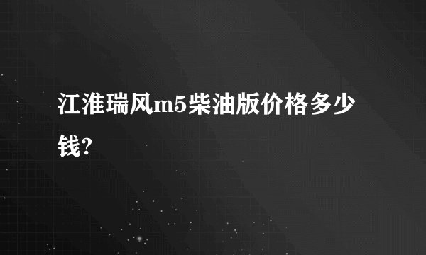 江淮瑞风m5柴油版价格多少钱?