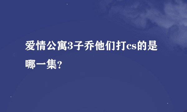 爱情公寓3子乔他们打cs的是哪一集？