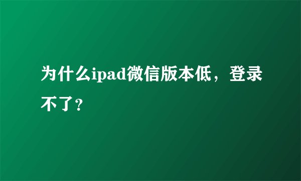 为什么ipad微信版本低，登录不了？