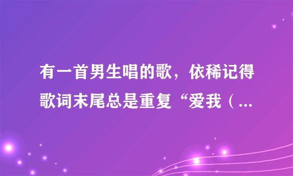 有一首男生唱的歌，依稀记得歌词末尾总是重复“爱我（或是爱你）”，这是什么歌啊
