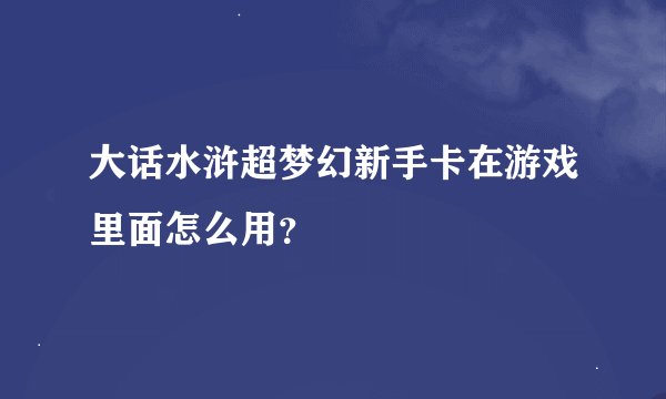 大话水浒超梦幻新手卡在游戏里面怎么用？