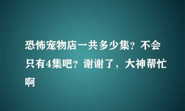 恐怖宠物店一共多少集？不会只有4集吧？谢谢了，大神帮忙啊