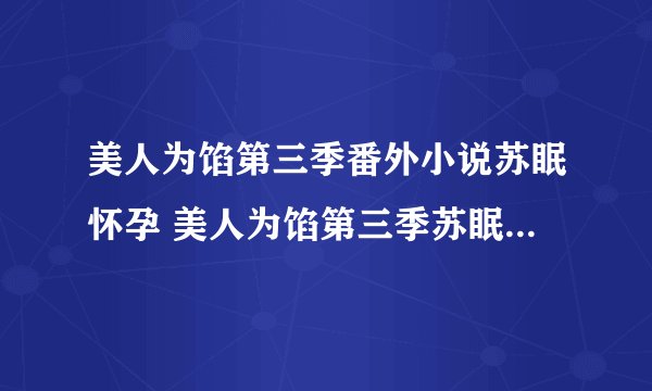 美人为馅第三季番外小说苏眠怀孕 美人为馅第三季苏眠韩沉婚后番外小说