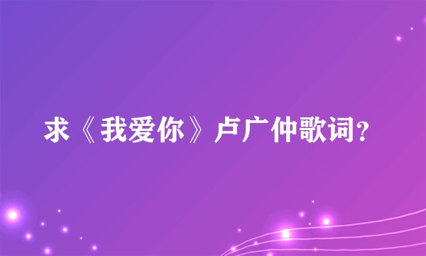 求《我爱你》卢广仲歌词？