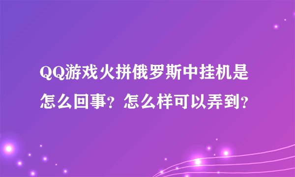 QQ游戏火拼俄罗斯中挂机是怎么回事？怎么样可以弄到？