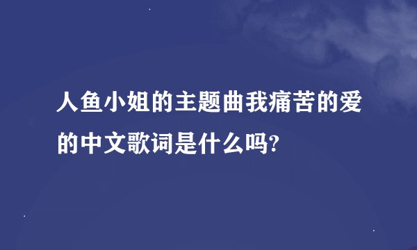 人鱼小姐的主题曲我痛苦的爱的中文歌词是什么吗?