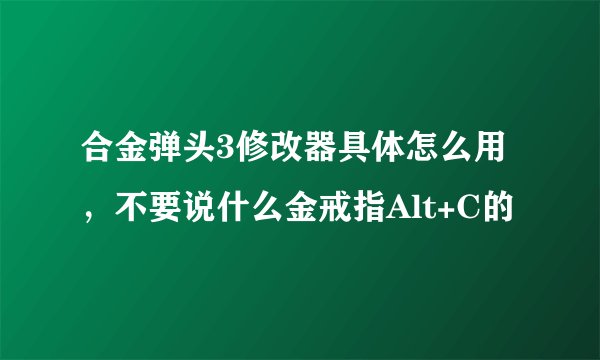 合金弹头3修改器具体怎么用，不要说什么金戒指Alt+C的