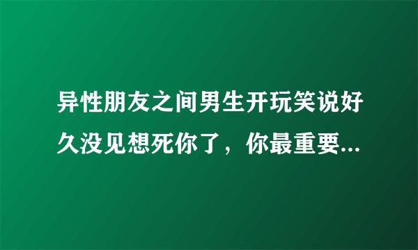异性朋友之间男生开玩笑说好久没见想死你了，你最重要，咱们私奔吧之类的话正常吗？平时还喜欢掐脸捏脖子