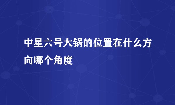 中星六号大锅的位置在什么方向哪个角度