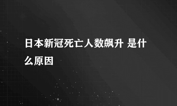日本新冠死亡人数飙升 是什么原因