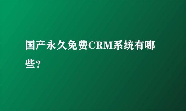 国产永久免费CRM系统有哪些？