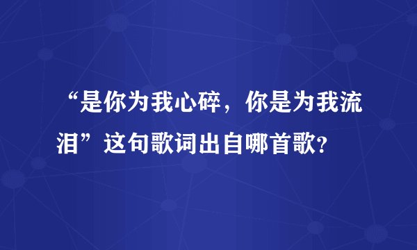 “是你为我心碎，你是为我流泪”这句歌词出自哪首歌？