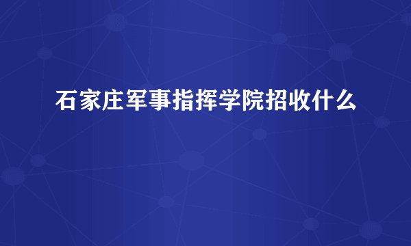 石家庄军事指挥学院招收什么