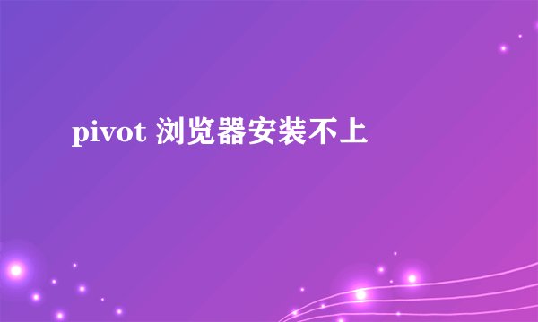pivot 浏览器安装不上