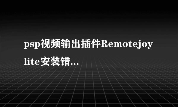 psp视频输出插件Remotejoylite安装错误了怎么办？急！