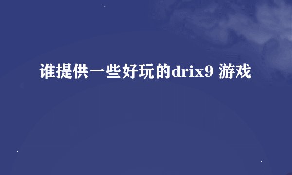 谁提供一些好玩的drix9 游戏