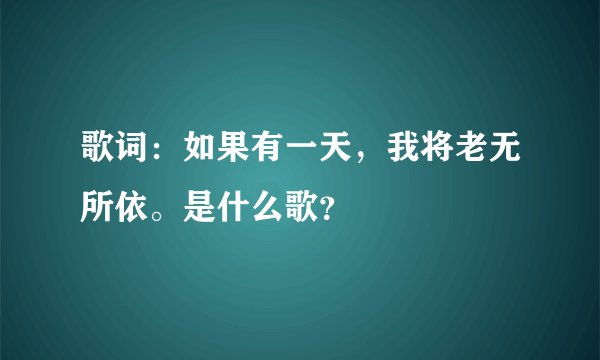 歌词：如果有一天，我将老无所依。是什么歌？