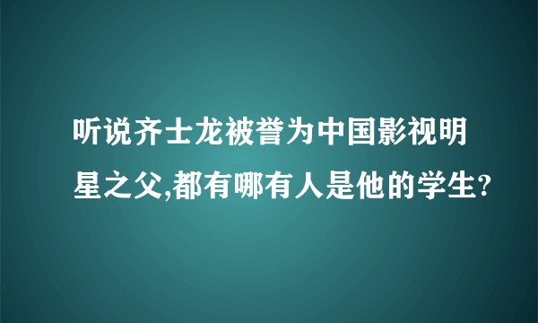 听说齐士龙被誉为中国影视明星之父,都有哪有人是他的学生?