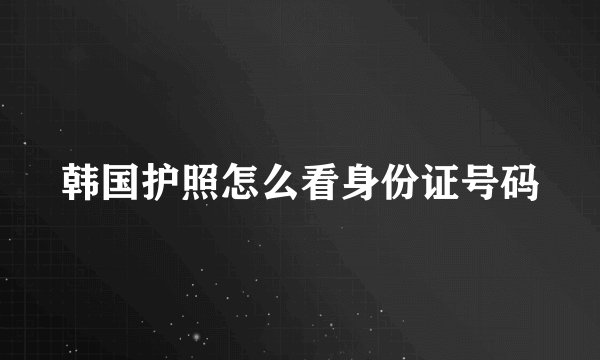 韩国护照怎么看身份证号码