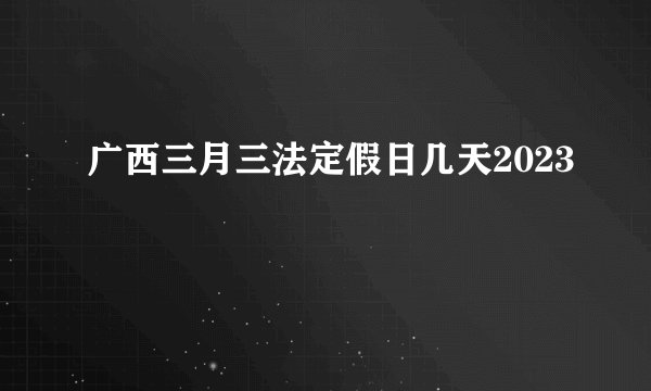 广西三月三法定假日几天2023