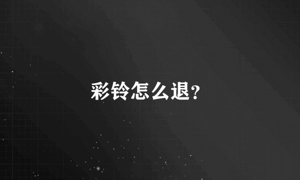彩铃怎么退？