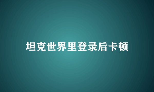 坦克世界里登录后卡顿