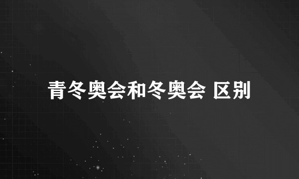青冬奥会和冬奥会 区别