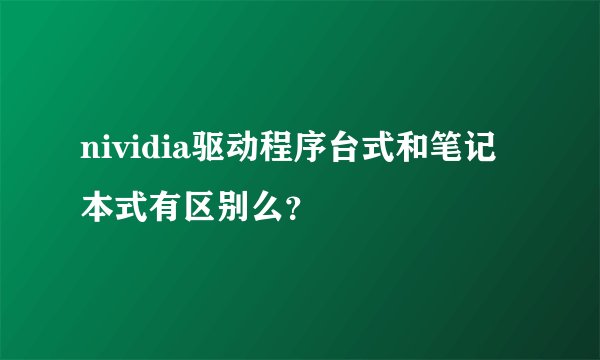 nividia驱动程序台式和笔记本式有区别么？