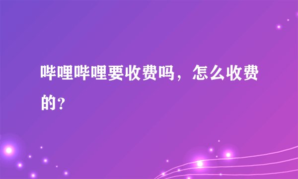 哔哩哔哩要收费吗，怎么收费的？