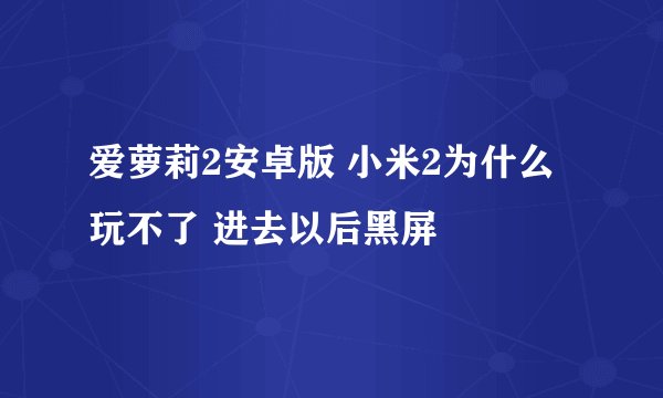 爱萝莉2安卓版 小米2为什么玩不了 进去以后黑屏
