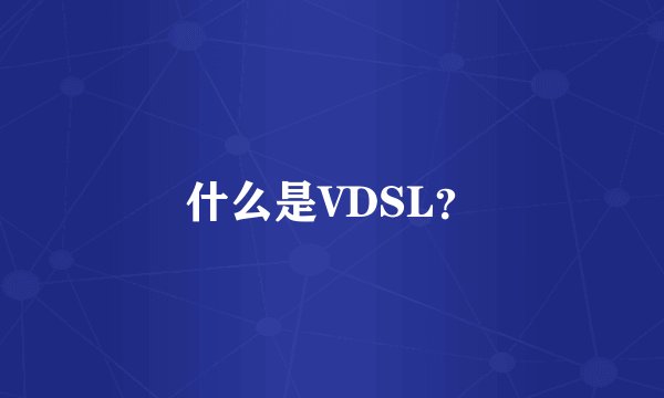 什么是VDSL？