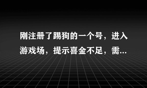 刚注册了踢狗的一个号，进入游戏场，提示喜金不足，需要充值，请问是否有免充值方式得喜金？