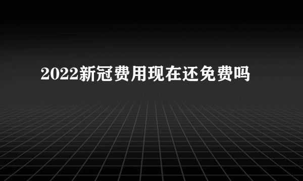 2022新冠费用现在还免费吗